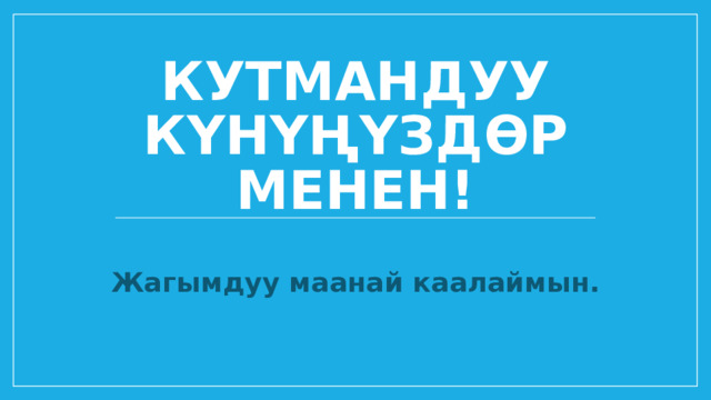 Кутмандуу күнүңүздөр менен!  Жагымдуу маанай каалаймын. 