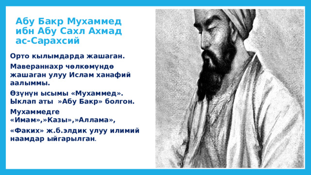 Абу Бакр Мухаммед ибн Абу Сахл Ахмад ас-Сарахсий Орто кылымдарда жашаган. Мавераннахр чөлкөмүндө жашаган улуу Ислам ханафий аалыммы. Өзүнүн ысымы «Мухаммед». Ыклап аты »Абу Бакр» болгон. Мухаммедге «Имам»,»Казы»,»Аллама», «Факих» ж.б.элдик улуу илимий наамдар ыйгарылган . 