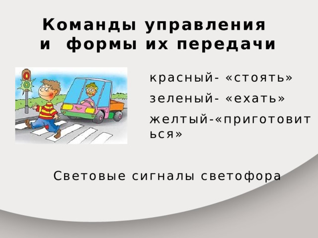 Команды управления  и формы их передачи красный- «стоять» зеленый- «ехать» желтый-«приготовиться» Световые сигналы светофора  