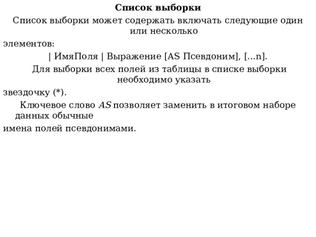 Список выборки Список выборки может содержать включать следующие один или нескольк о элементов: | ИмяПоля | Выражение [ AS Псевдоним], [... n ].  Для выборки всех полей из таблицы в списке выборки необходимо указать звездочку (*).  Ключевое слово AS позволяет заменить в итоговом наборе данных обычные имена полей псевдонимами. 