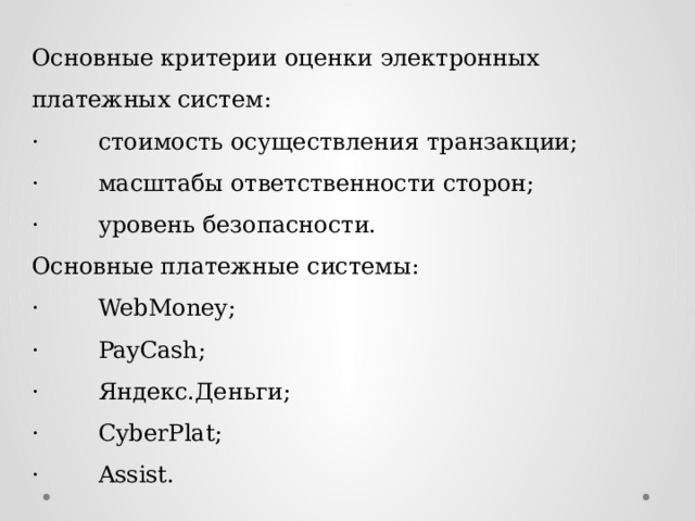 Основные критерии оценки электронных платежных систем: ·        стоимость осуществления транзакции; ·        масштабы ответственности сторон; ·        уровень безопасности. Основные платежные системы: ·        WebMoney; ·        PayCash; ·        Яндекс.Деньги; ·        CyberPlat; ·        Assist. 