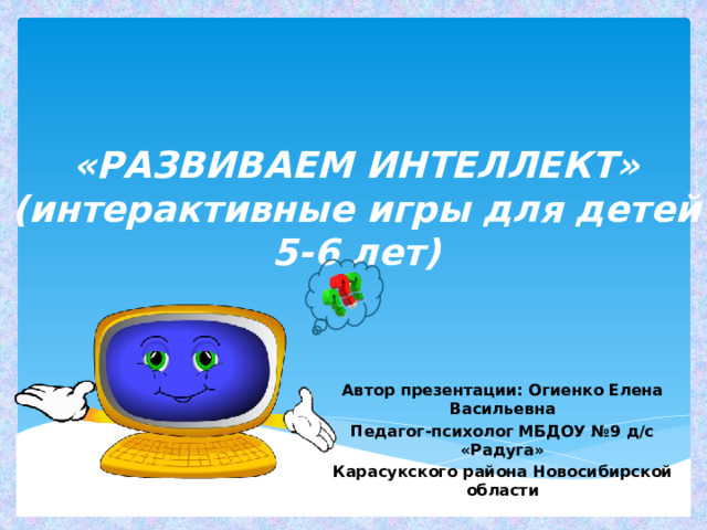 «РАЗВИВАЕМ ИНТЕЛЛЕКТ»  (интерактивные игры для детей 5-6 лет) Автор презентации: Огиенко Елена Васильевна Педагог-психолог МБДОУ №9 д/с «Радуга» Карасукского района Новосибирской области   