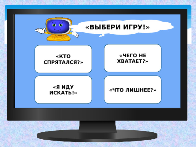 «ВЫБЕРИ ИГРУ!» «ЧЕГО НЕ ХВАТАЕТ?» «КТО СПРЯТАЛСЯ?» «Я ИДУ ИСКАТЬ!» «ЧТО ЛИШНЕЕ?» 