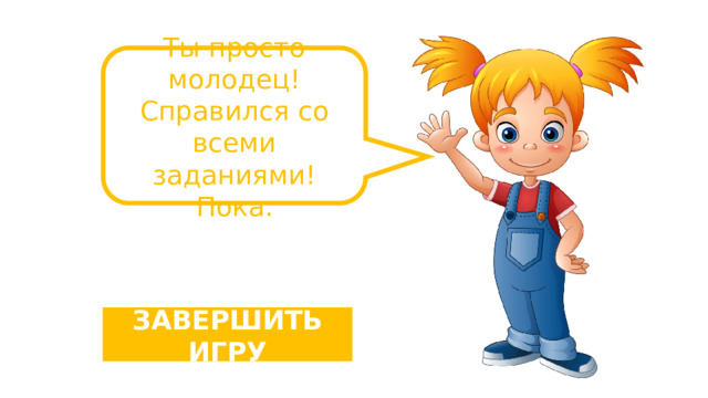 Ты просто молодец! Справился со всеми заданиями! Пока. ЗАВЕРШИТЬ ИГРУ 