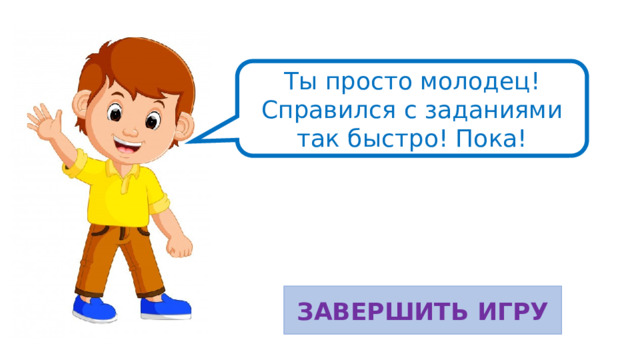 Ты просто молодец! Справился с заданиями так быстро! Пока! ЗАВЕРШИТЬ ИГРУ 