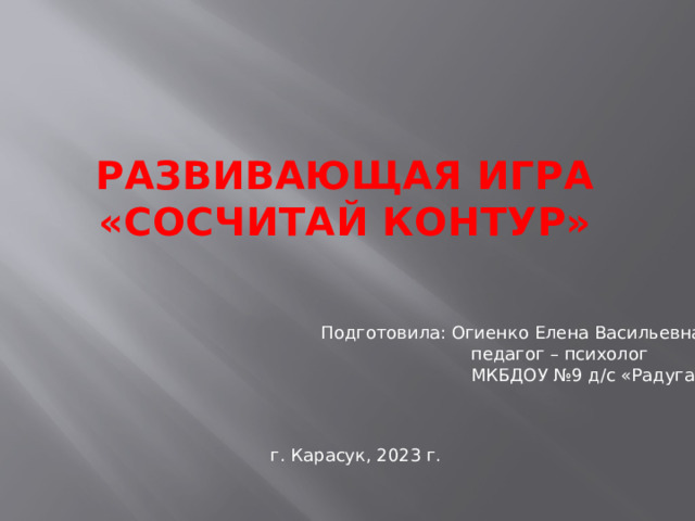 Развивающая игра  «Сосчитай контур» Подготовила: Огиенко Елена Васильевна  педагог – психолог  МКБДОУ №9 д/с «Радуга» г. Карасук, 2023 г. 