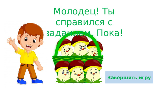 Молодец! Ты справился с заданием. Пока! Завершить игру 