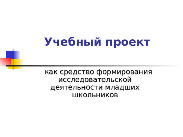 Учебный проект  как средство формирования исследовательской деятельности младших школьников 