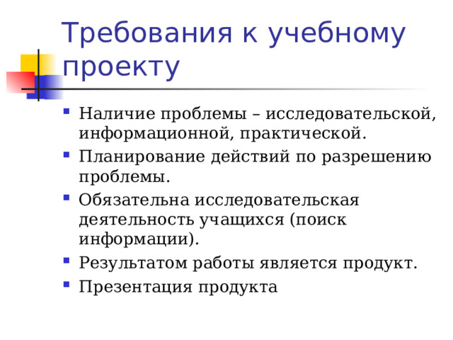 Требования к учебному проекту Наличие проблемы – исследовательской, информационной, практической. Планирование действий по разрешению проблемы. Обязательна исследовательская деятельность учащихся (поиск информации). Результатом работы является продукт. Презентация продукта 