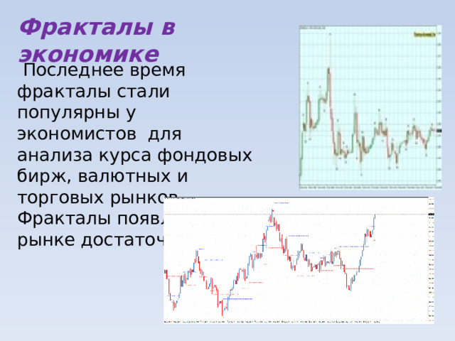 Фракталы в экономике  Последнее время фракталы стали популярны у экономистов для анализа курса фондовых бирж, валютных и торговых рынков. Фракталы появляются на рынке достаточно часто. 