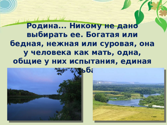 Родина... Никому не дано выбирать ее. Богатая или бедная, нежная или суровая, она у человека как мать, одна, общие у них испытания, единая судьба.   