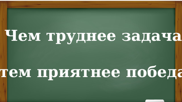 ё Чем труднее задача,  тем приятнее победа. 