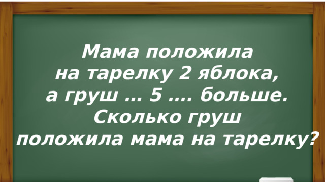 Мама положила  на тарелку 2 яблока, а груш … 5 …. больше.  Сколько груш положила мама на тарелку? 