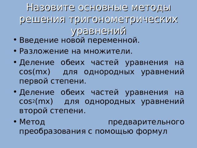 Назовите основные методы решения тригонометрических уравнений Введение новой переменной. Разложение на множители. Деление обеих частей уравнения на cos ( mx )  для однородных уравнений первой степени. Деление обеих частей уравнения на cos 2 ( mx )  для однородных уравнений второй степени. Метод предварительного преобразования с помощью формул 