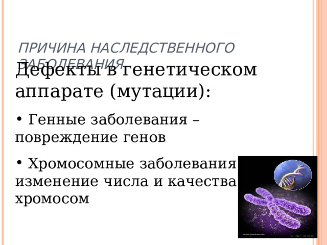 ПРИЧИНА НАСЛЕДСТВЕННОГО ЗАБОЛЕВАНИЯ   Дефекты в генетическом аппарате (мутации):  Генные заболевания – повреждение генов  Хромосомные заболевания – изменение числа и качества хромосом 