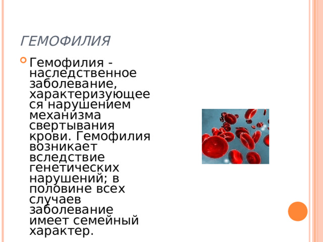 ГЕМОФИЛИЯ Гемофилия - наследственное заболевание, характеризующееся нарушением механизма свертывания крови. Гемофилия возникает вследствие генетических нарушений; в половине всех случаев заболевание имеет семейный характер. 