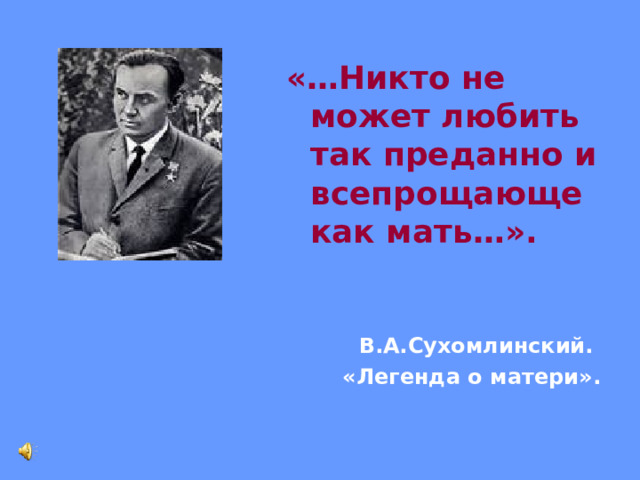 «…Никто не может любить так преданно и всепрощающе как мать…».   В.А.Сухомлинский. «Легенда о матери». 