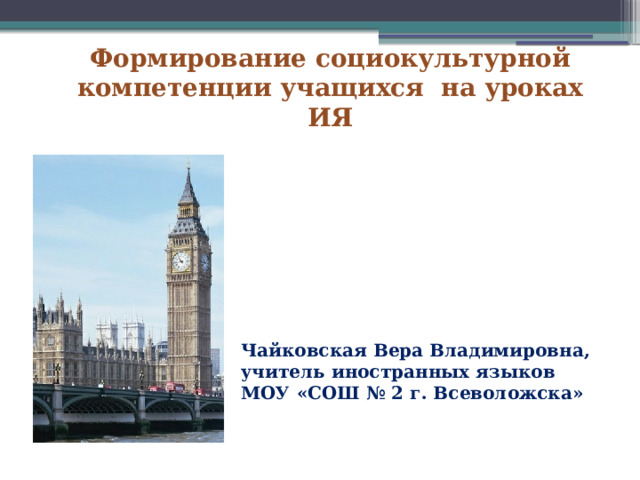 Формирование социокультурной компетенции учащихся на уроках ИЯ Чайковская Вера Владимировна, учитель иностранных языков МОУ «СОШ № 2 г. Всеволожска» 