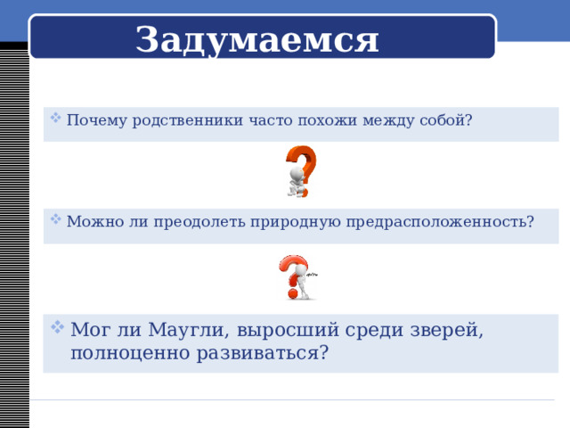Задумаемся Почему родственники часто похожи между собой? Можно ли преодолеть природную предрасположенность? Мог ли Маугли, выросший среди зверей, полноценно развиваться? 