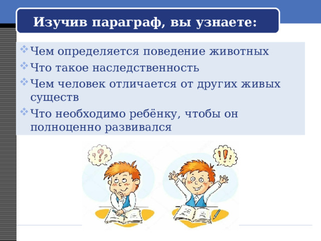 Изучив параграф, вы узнаете: Чем определяется поведение животных Что такое наследственность Чем человек отличается от других живых существ Что необходимо ребёнку, чтобы он полноценно развивался 