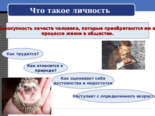  Что такое личность   Совокупность качеств человека, которые приобретаются им в процессе жизни в обществе. Как трудится? Как относится к природе? Как оценивает себя достоинства и недостатки Наступает с определенного возраста 