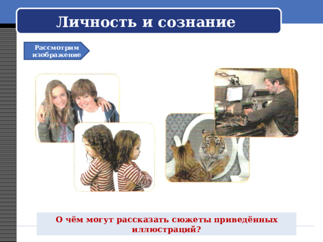   Личность и сознание    Рассмотрим изображение О чём могут рассказать сюжеты приведённых иллюстраций? 