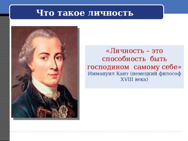  Что такое личность   «Личность – это способность быть господином самому себе» Иммануил Кант (немецкий философ XVIII века) 