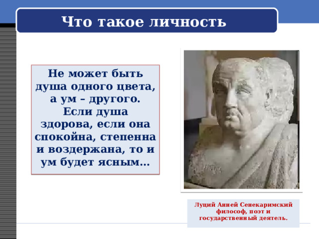  Что такое личность   Не может быть душа одного цвета, а ум – другого. Если душа здорова, если она спокойна, степенна и воздержана, то и ум будет ясным… Луций Анней Сенекаримский философ, поэт и государственный деятель. 