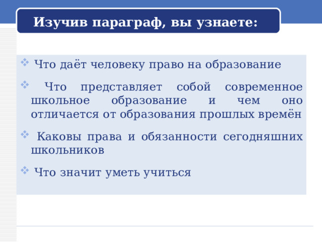 Изучив параграф, вы узнаете:  Что даёт человеку право на образование   Что представляет собой современное школьное образование и чем оно отличается от образования прошлых времён   Каковы права и обязанности сегодняшних школьников   Что значит уметь учиться  