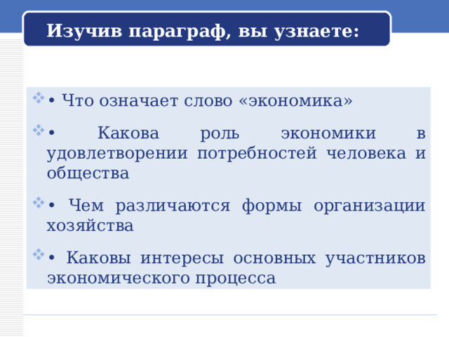 Изучив параграф, вы узнаете: • Что означает слово «экономика» • Какова роль экономики в удовлетворении потребностей человека и общества  • Чем различаются формы организации хозяйства  • Каковы интересы основных участников экономического процесса  
