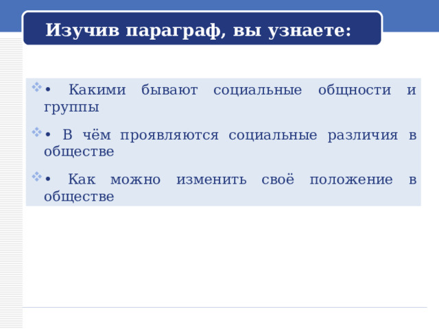Изучив параграф, вы узнаете: • Какими бывают социальные общности и группы • В чём проявляются социальные различия в обществе  • Как можно изменить своё положение в обществе 