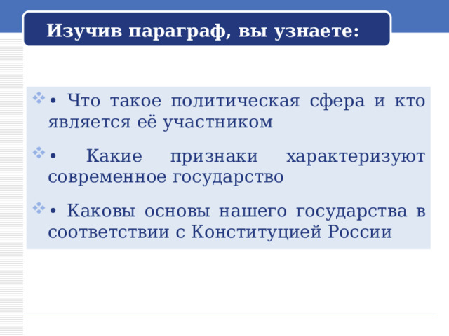 Изучив параграф, вы узнаете: • Что такое политическая сфера и кто является её участником  • Какие признаки характеризуют современное государство  • Каковы основы нашего государства в соответствии с Конституцией России  