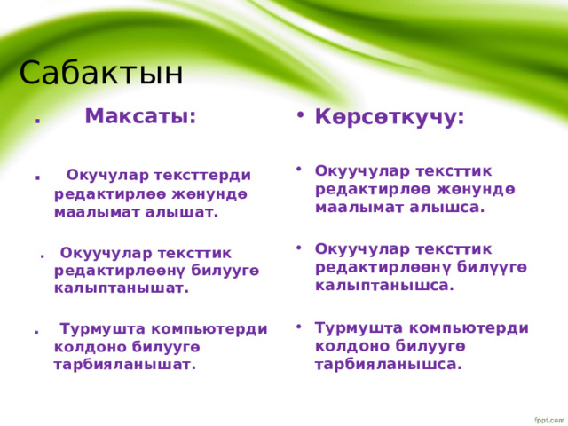 Сабактын Көрсөткучу: . Максаты:   . Окучулар тексттерди редактирлөө жөнундө маалымат алышат. Окуучулар тексттик редактирлөө жөнундө маалымат алышса.    . Окуучулар тексттик редактирлөөнү билуугө калыптанышат. Окуучулар тексттик редактирлөөнү билүүгө калыптанышса.   . Турмушта компьютерди колдоно билуугө тарбияланышат. Турмушта компьютерди колдоно билуугө тарбияланышса.    