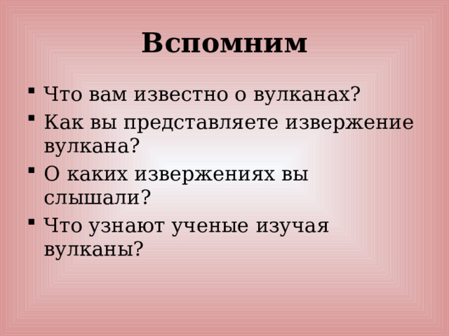Вспомним Что вам известно о вулканах? Как вы представляете извержение вулкана? О каких извержениях вы слышали? Что узнают ученые изучая вулканы? 