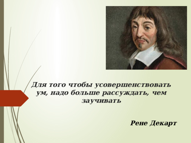 Для того чтобы усовершенствовать ум, надо больше рассуждать, чем заучивать Рене Декарт 