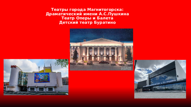 Театры города Магнитогорска:  Драматический имени А.С.Пушкина  Театр Оперы и Балета  Детский театр Буратино 