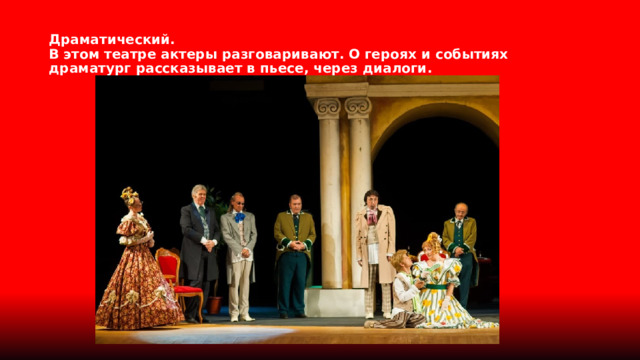 Драматический.  В этом театре актеры разговаривают. О героях и событиях драматург рассказывает в пьесе, через диалоги. 