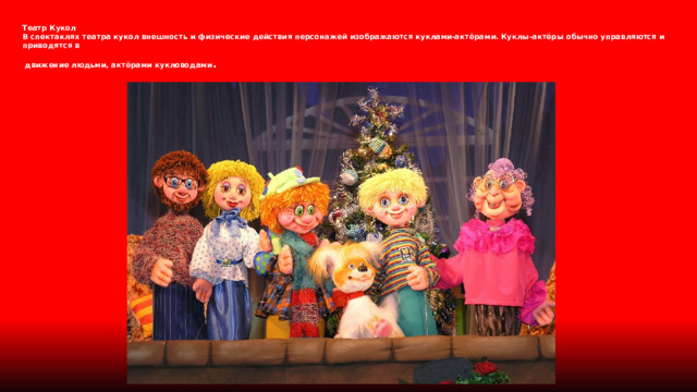 Театр Кукол  В спектаклях театра кукол внешность и физические действия персонажей изображаются куклами-актёрами. Куклы-актёры обычно управляются и приводятся в  движение людьми, актёрами кукловодами .   