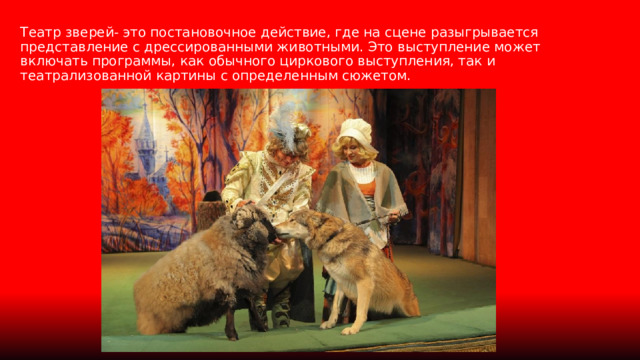 Театр зверей- это постановочное действие, где на сцене разыгрывается представление с дрессированными животными. Это выступление может включать программы, как обычного циркового выступления, так и театрализованной картины с определенным сюжетом. 