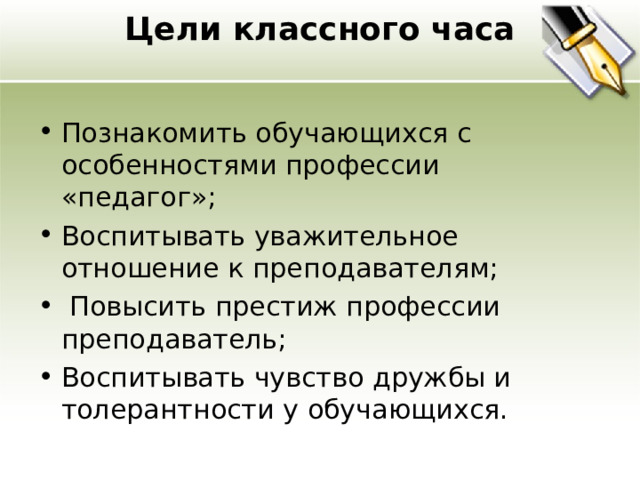 Цели классного часа   Познакомить обучающихся с особенностями профессии «педагог»; Воспитывать уважительное отношение к преподавателям;   Повысить престиж профессии преподаватель; Воспитывать чувство дружбы и толерантности у обучающихся.  