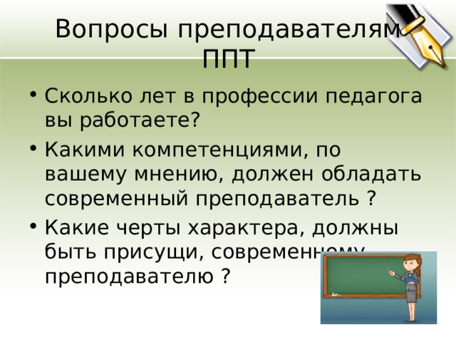 Вопросы преподавателям ППТ Сколько лет в профессии педагога вы работаете ? Какими компетенциями, по вашему мнению, должен обладать современный преподаватель ? Какие черты характера, должны быть присущи, современному преподавателю ? 