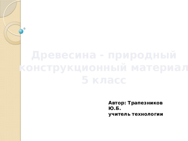 Древесина - природный конструкционный материал 5 класс Автор: Трапезников Ю.Б. учитель технологии 