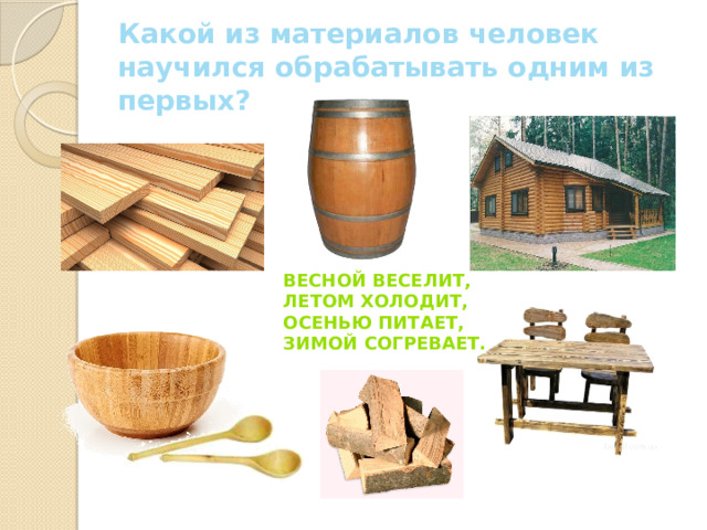 Какой из материалов человек научился обрабатывать одним из первых? Весной веселит, Летом холодит, Осенью питает, Зимой согревает. 