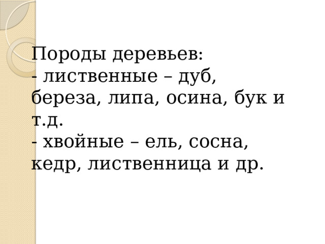  Породы деревьев:  - лиственные – дуб, береза, липа, осина, бук и т.д.  - хвойные – ель, сосна, кедр, лиственница и др.    