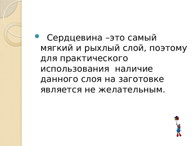  Сердцевина –это самый мягкий и рыхлый слой, поэтому для практического использования наличие данного слоя на заготовке является не желательным. 