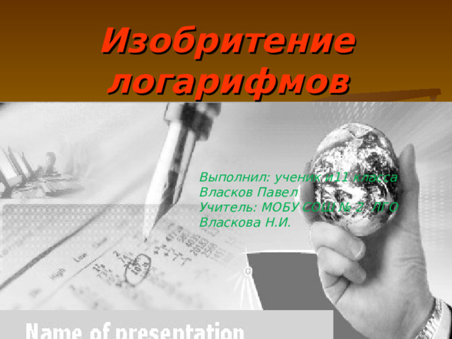 Изобритение логарифмов Выполнил: ученик и11 класса Власков Павел Учитель: МОБУ СОШ № 2 ЛГО Власкова Н.И. 