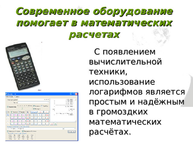 Современное оборудование помогает в математических расчетах   С появлением вычислительной техники, использование логарифмов является простым и надёжным в громоздких математических расчётах. 