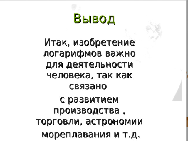 Вывод  Итак, изобретение логарифмов важно для деятельности человека, так как связано  с развитием производства , торговли, астрономии   мореплавания и т.д. 