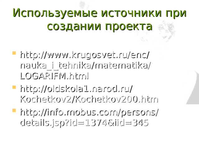 Используемые источники при создании проекта http://www.krugosvet.ru/enc/nauka_i_tehnika/matematika/LOGARIFM.html http://oldskola1.narod.ru/Kochetkov2/Kochetkov200.htm http://info.mobus.com/persons/details.jsp?id=1374&iid=345 