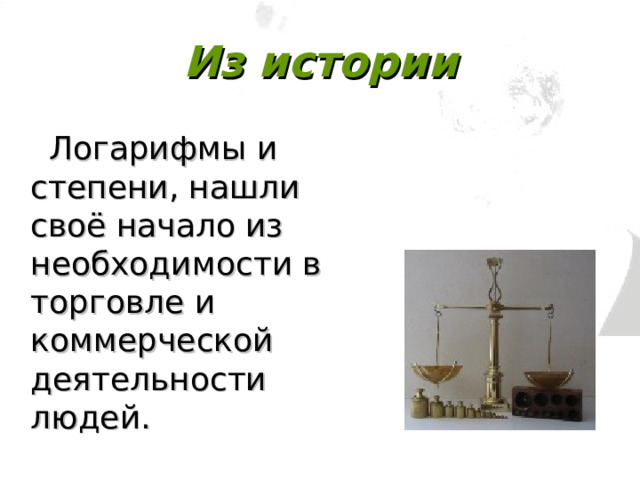 Из истории   Логарифмы и степени, нашли своё начало из необходимости в торговле и коммерческой деятельности людей. 